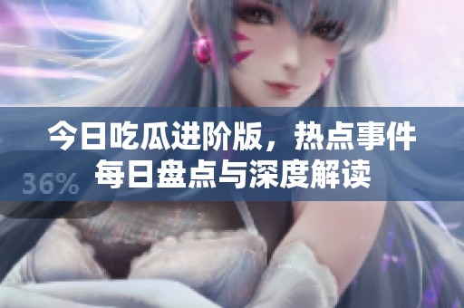 今日吃瓜进阶版，热点事件每日盘点与深度解读