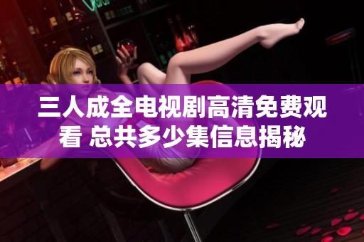 三人成全电视剧高清免费观看 总共多少集信息揭秘