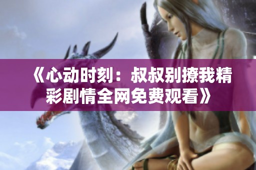 《心动时刻：叔叔别撩我精彩剧情全网免费观看》
