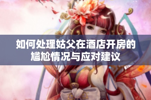 如何处理姑父在酒店开房的尴尬情况与应对建议