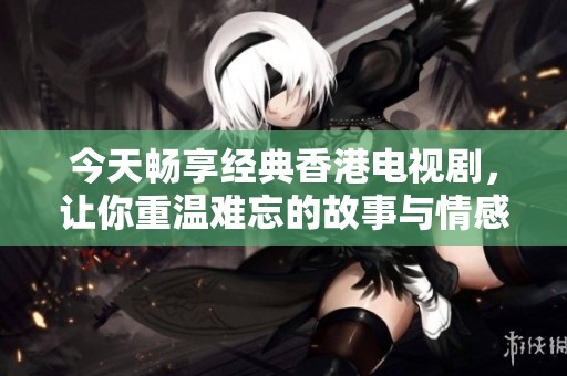 今天畅享经典香港电视剧，让你重温难忘的故事与情感