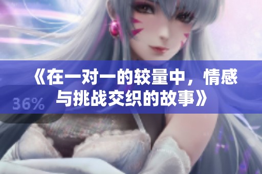 《在一对一的较量中，情感与挑战交织的故事》