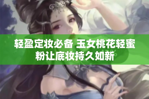 轻盈定妆必备 玉女桃花轻蜜粉让底妆持久如新