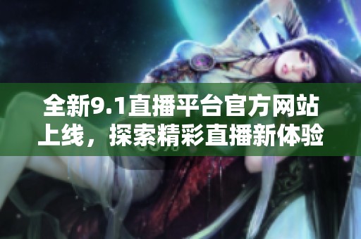 全新9.1直播平台官方网站上线，探索精彩直播新体验