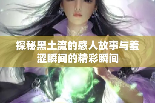 探秘黑土流的感人故事与羞涩瞬间的精彩瞬间