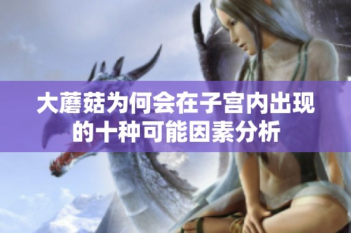 大蘑菇为何会在子宫内出现的十种可能因素分析