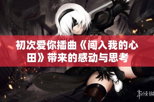 初次爱你插曲《闯入我的心田》带来的感动与思考