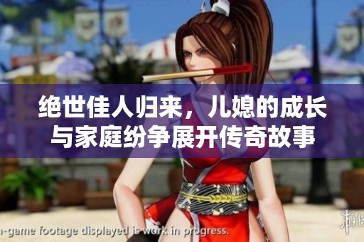 绝世佳人归来，儿媳的成长与家庭纷争展开传奇故事