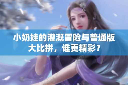 小奶娃的灌溉冒险与普通版大比拼，谁更精彩？