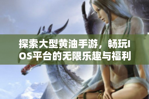 探索大型黄油手游，畅玩IOS平台的无限乐趣与福利
