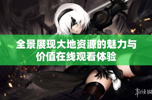 全景展现大地资源的魅力与价值在线观看体验