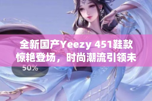 全新国产Yeezy 451鞋款惊艳登场，时尚潮流引领未来
