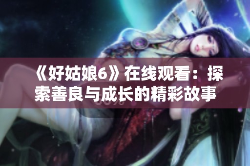 《好姑娘6》在线观看：探索善良与成长的精彩故事