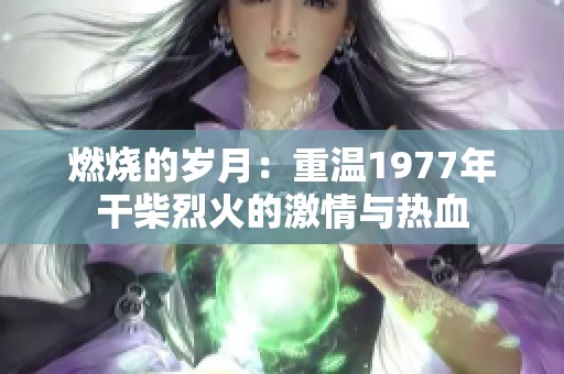 燃烧的岁月：重温1977年干柴烈火的激情与热血