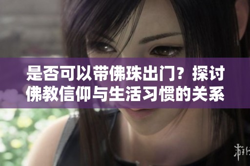 是否可以带佛珠出门？探讨佛教信仰与生活习惯的关系