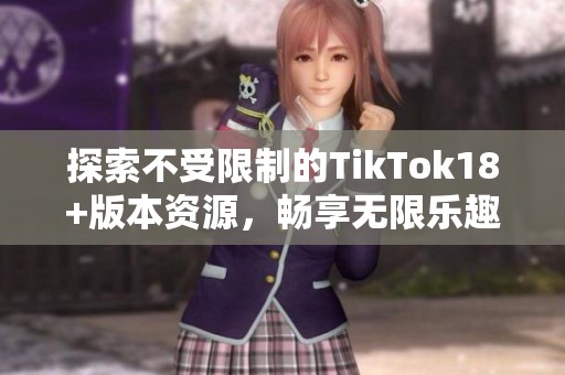 探索不受限制的TikTok18+版本资源，畅享无限乐趣