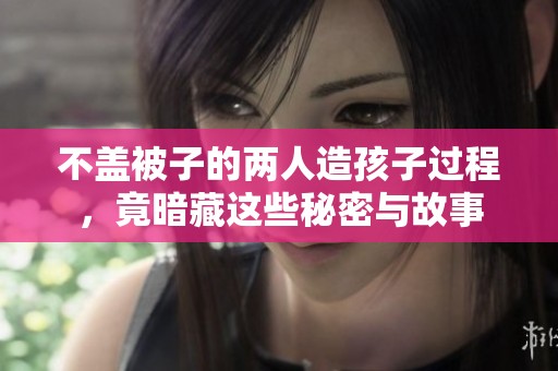 不盖被子的两人造孩子过程，竟暗藏这些秘密与故事