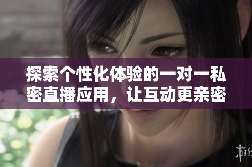探索个性化体验的一对一私密直播应用，让互动更亲密