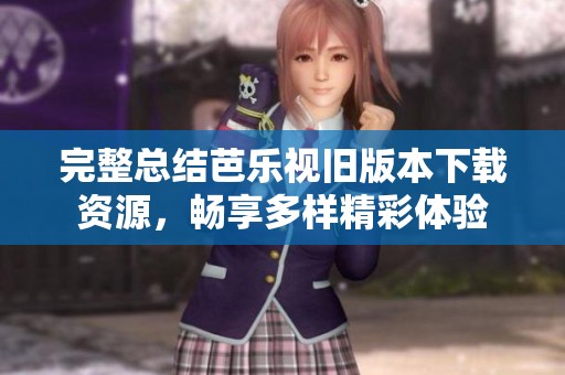 完整总结芭乐视旧版本下载资源，畅享多样精彩体验