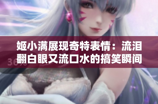 姬小满展现奇特表情：流泪翻白眼又流口水的搞笑瞬间