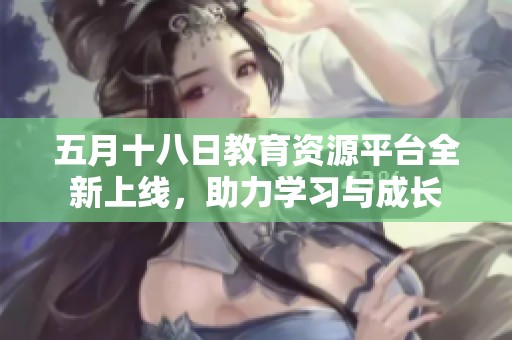 五月十八日教育资源平台全新上线，助力学习与成长