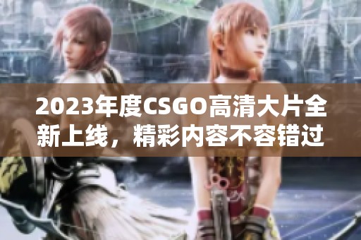 2023年度CSGO高清大片全新上线，精彩内容不容错过