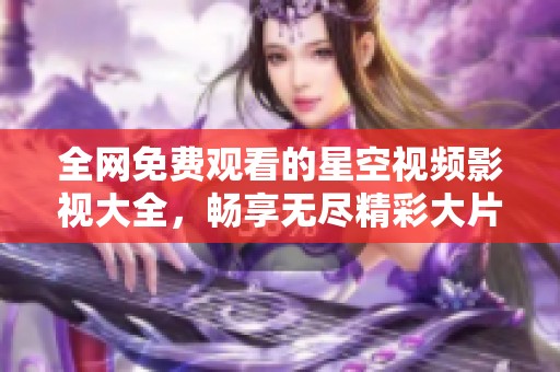 全网免费观看的星空视频影视大全，畅享无尽精彩大片！