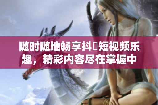 随时随地畅享抖抈短视频乐趣，精彩内容尽在掌握中