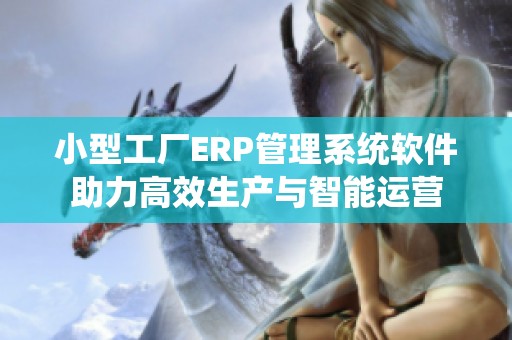小型工厂ERP管理系统软件助力高效生产与智能运营