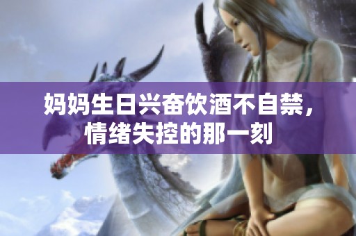 妈妈生日兴奋饮酒不自禁，情绪失控的那一刻