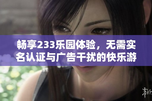 畅享233乐园体验，无需实名认证与广告干扰的快乐游乐场