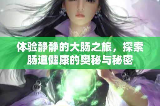 体验静静的大肠之旅，探索肠道健康的奥秘与秘密