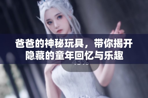 爸爸的神秘玩具，带你揭开隐藏的童年回忆与乐趣