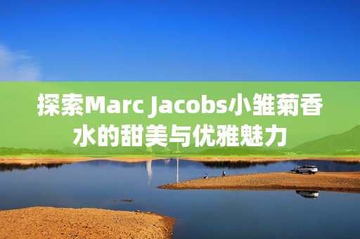 探索Marc Jacobs小雏菊香水的甜美与优雅魅力