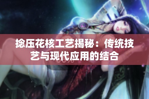 捻压花核工艺揭秘：传统技艺与现代应用的结合