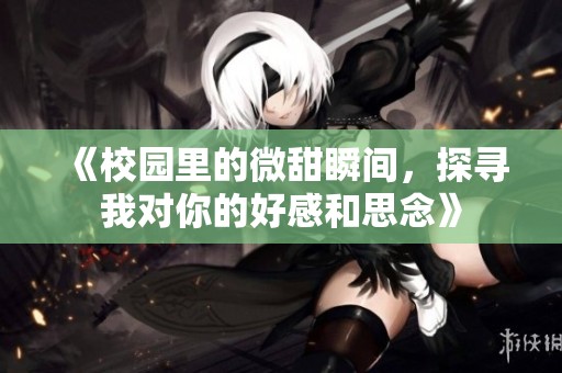 《校园里的微甜瞬间，探寻我对你的好感和思念》