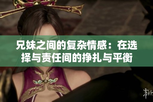 兄妹之间的复杂情感：在选择与责任间的挣扎与平衡