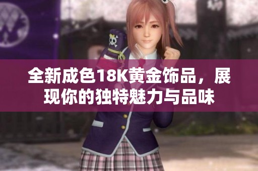 全新成色18K黄金饰品，展现你的独特魅力与品味