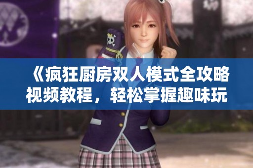 《疯狂厨房双人模式全攻略视频教程，轻松掌握趣味玩法》