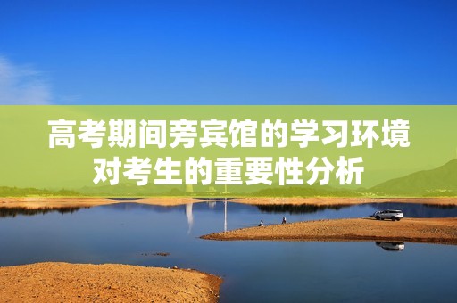 高考期间旁宾馆的学习环境对考生的重要性分析
