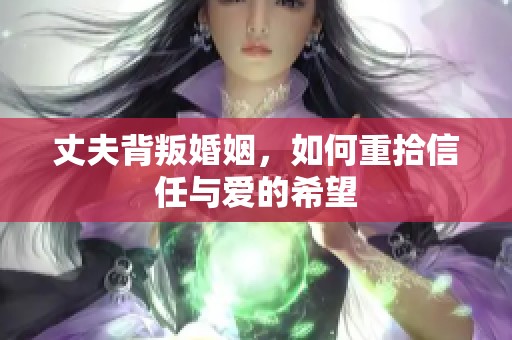 丈夫背叛婚姻，如何重拾信任与爱的希望