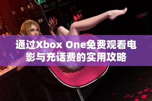 通过Xbox One免费观看电影与充话费的实用攻略