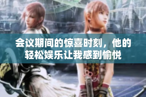 会议期间的惊喜时刻，他的轻松娱乐让我感到愉悦