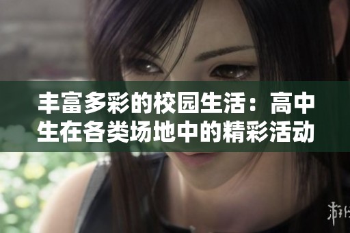 丰富多彩的校园生活：高中生在各类场地中的精彩活动探讨