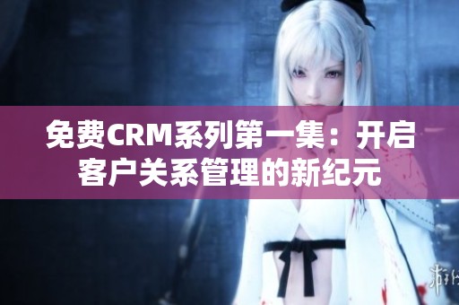 免费CRM系列第一集：开启客户关系管理的新纪元