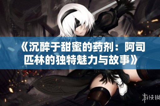 《沉醉于甜蜜的药剂：阿司匹林的独特魅力与故事》