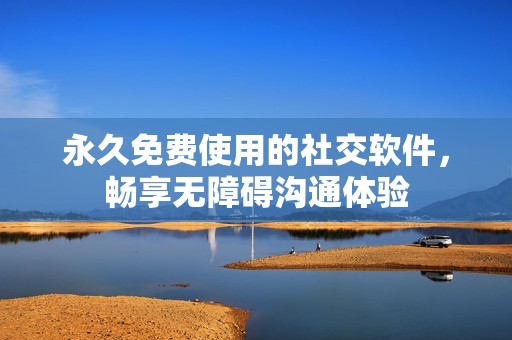 永久免费使用的社交软件，畅享无障碍沟通体验