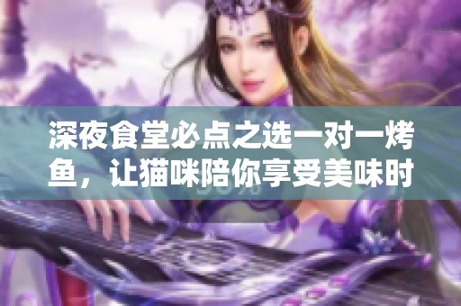 深夜食堂必点之选一对一烤鱼，让猫咪陪你享受美味时光