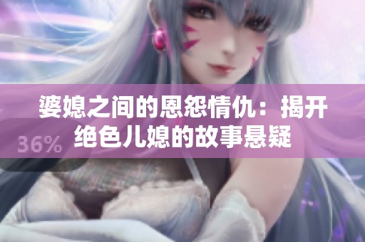 婆媳之间的恩怨情仇：揭开绝色儿媳的故事悬疑