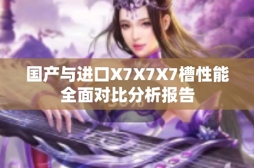 国产与进口X7X7X7槽性能全面对比分析报告
